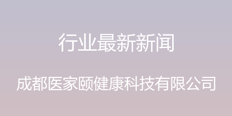 行业最新新闻 - 成都医家颐健康科技有限公司